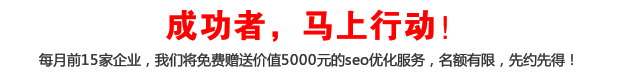 成功者，馬上行動！每月前15家企業(yè)，我們將免費贈送價值5000元的seo優(yōu)化服務，名額有限，先約先得！
